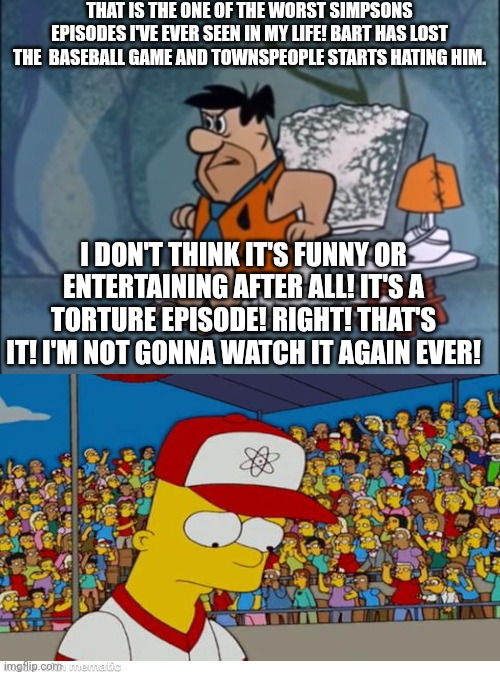 Fred hates The Simpsons episode called The Boys of Bumner | THAT IS THE ONE OF THE WORST SIMPSONS EPISODES I'VE EVER SEEN IN MY LIFE! BART HAS LOST THE  BASEBALL GAME AND TOWNSPEOPLE STARTS HATING HIM. I DON'T THINK IT'S FUNNY OR ENTERTAINING AFTER ALL! IT'S A TORTURE EPISODE! RIGHT! THAT'S IT! I'M NOT GONNA WATCH IT AGAIN EVER! | image tagged in fred hates any bad episode,worst simpsons episodes,worst episodes ever,the simpsons,modern simpsons sucks | made w/ Imgflip meme maker