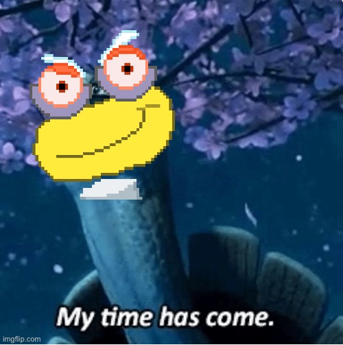 My Time Has Come | image tagged in my time has come | made w/ Imgflip meme maker