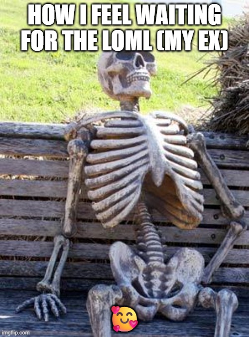 ex | HOW I FEEL WAITING FOR THE LOML (MY EX); 🥰 | image tagged in memes,waiting skeleton | made w/ Imgflip meme maker