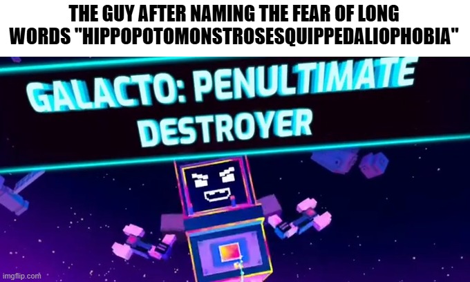 that name of the meme might be familiar to MSMG though | THE GUY AFTER NAMING THE FEAR OF LONG WORDS "HIPPOPOTOMONSTROSESQUIPPEDALIOPHOBIA" | image tagged in galacto penultimate destroyer,meme,fear,phobia | made w/ Imgflip meme maker
