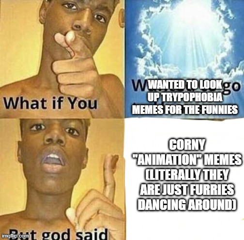 What if you wanted to go to Heaven | WANTED TO LOOK UP TRYPOPHOBIA MEMES FOR THE FUNNIES; CORNY "ANIMATION" MEMES (LITERALLY THEY ARE JUST FURRIES DANCING AROUND) | image tagged in what if you wanted to go to heaven,i hate these kinds of memes | made w/ Imgflip meme maker