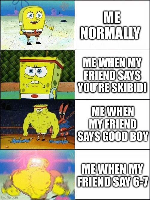 Sponge Finna Commit Muder | ME NORMALLY; ME WHEN MY FRIEND SAYS YOU’RE SKIBIDI; ME WHEN MY FRIEND SAYS GOOD BOY; ME WHEN MY FRIEND SAY 6-7 | image tagged in sponge finna commit muder | made w/ Imgflip meme maker
