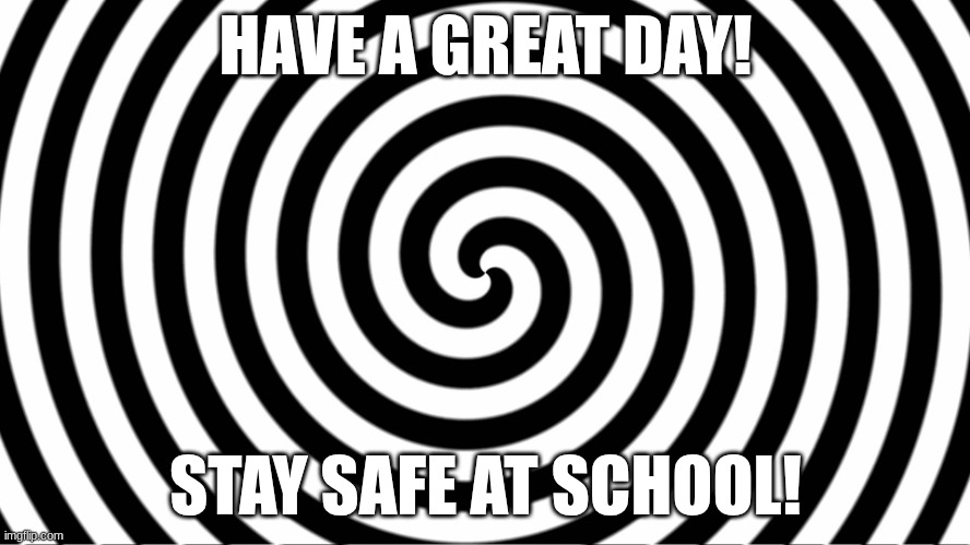 IDK | HAVE A GREAT DAY! STAY SAFE AT SCHOOL! | image tagged in hypnotize,idk | made w/ Imgflip meme maker