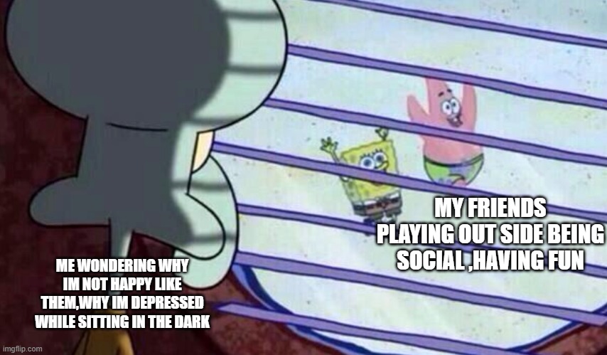 why!!!!!!!??????? | MY FRIENDS PLAYING OUT SIDE BEING SOCIAL ,HAVING FUN; ME WONDERING WHY IM NOT HAPPY LIKE THEM,WHY IM DEPRESSED WHILE SITTING IN THE DARK | image tagged in squidward looking out of window at spongebob and patrick | made w/ Imgflip meme maker