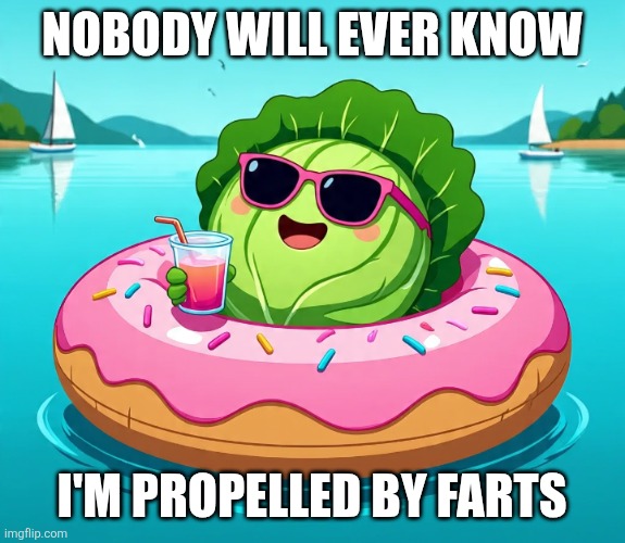fart cabbage innertubing on sunny lake | NOBODY WILL EVER KNOW; I'M PROPELLED BY FARTS | image tagged in fart,farts,farting,cabbage,doughnut,sunny | made w/ Imgflip meme maker