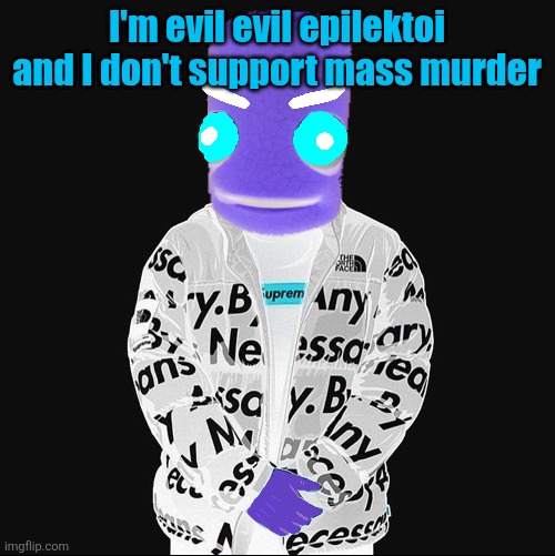 EVIL epilektoi drip | I'm evil evil epilektoi and I don't support mass murder | image tagged in evil epilektoi drip | made w/ Imgflip meme maker