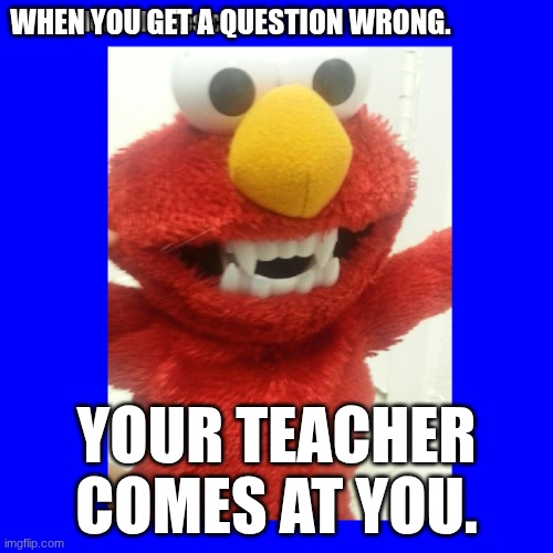 WHEN YOU GET A QUESTION WRONG. YOUR TEACHER COMES AT YOU. | image tagged in funny | made w/ Imgflip meme maker