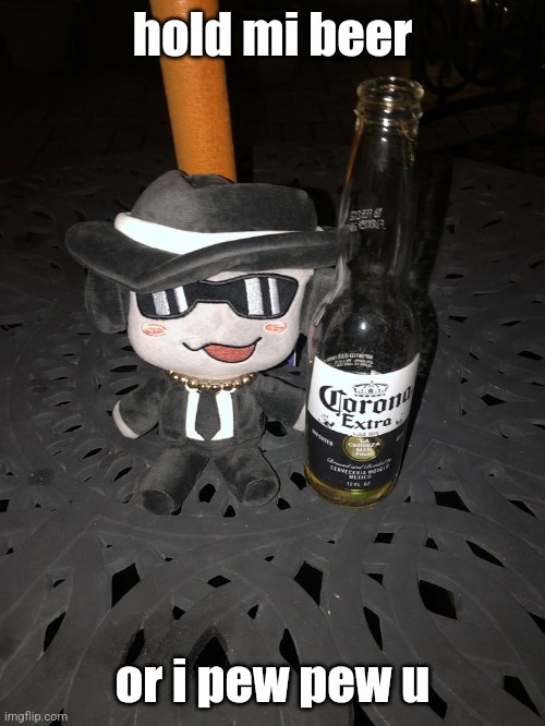 "gamble with da whiskey" | hold mi beer; or i pew pew u | image tagged in forsaken,memes,chance,plush | made w/ Imgflip meme maker
