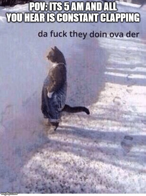 Da fuq they doing over there | POV: ITS 5 AM AND ALL YOU HEAR IS CONSTANT CLAPPING | image tagged in da fuq they doing over there | made w/ Imgflip meme maker