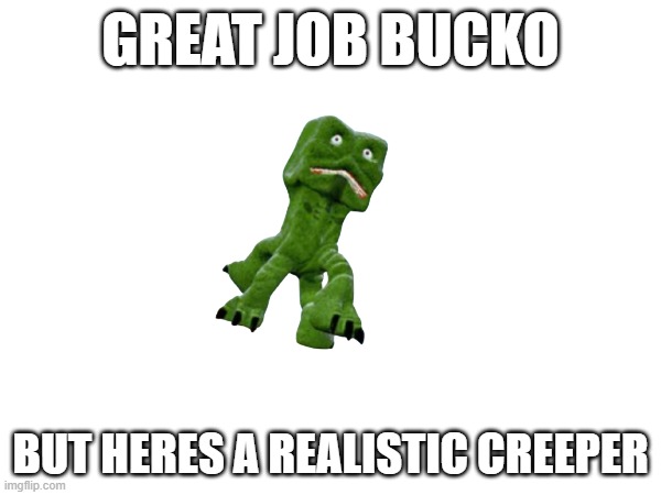 ew | GREAT JOB BUCKO; BUT HERES A REALISTIC CREEPER | image tagged in no,ew,that is not minecraft,no i hate it | made w/ Imgflip meme maker