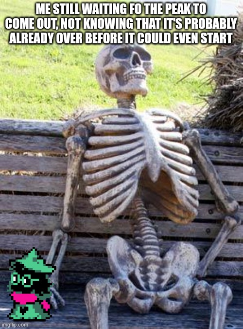 Waiting Skeleton | ME STILL WAITING FO THE PEAK TO COME OUT, NOT KNOWING THAT IT'S PROBABLY ALREADY OVER BEFORE IT COULD EVEN START | image tagged in memes,waiting skeleton | made w/ Imgflip meme maker