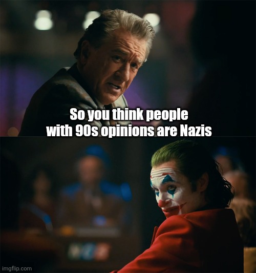 How ridiculous the left is. | So you think people with 90s opinions are Nazis | image tagged in i'm tired of pretending it's not,nazi | made w/ Imgflip meme maker