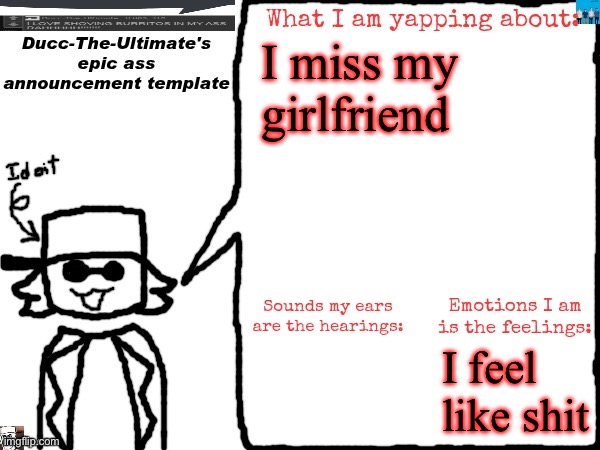 I wanna talk to her but I can’t cuz her phone broke and I miss her aughghg… | I miss my girlfriend; I feel like shit | image tagged in ducc-the-ultimate's epic ass announcement template | made w/ Imgflip meme maker
