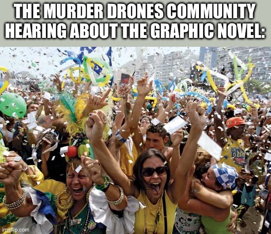 YES | THE MURDER DRONES COMMUNITY HEARING ABOUT THE GRAPHIC NOVEL: | image tagged in celebrate,memeder drones | made w/ Imgflip meme maker