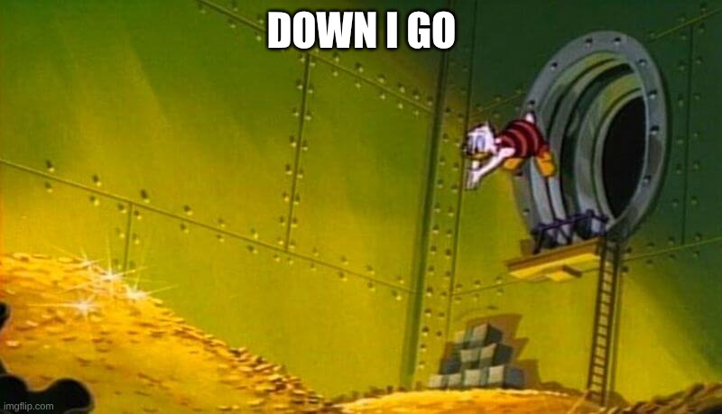Scrooge McDuck dives into gold coins | DOWN I GO | image tagged in scrooge mcduck dives into gold coins | made w/ Imgflip meme maker