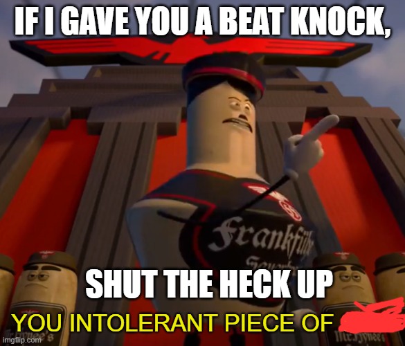 You Intolerant Piece of Shit | IF I GAVE YOU A BEAT KNOCK, SHUT THE HECK UP | image tagged in you intolerant piece of shit | made w/ Imgflip meme maker