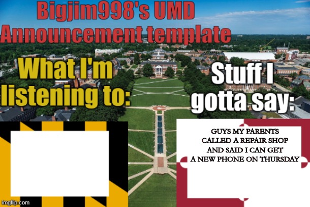 Bigjim998's UMD Announcement temp | GUYS MY PARENTS CALLED A REPAIR SHOP AND SAID I CAN GET A NEW PHONE ON THURSDAY | image tagged in bigjim998's umd announcement temp | made w/ Imgflip meme maker