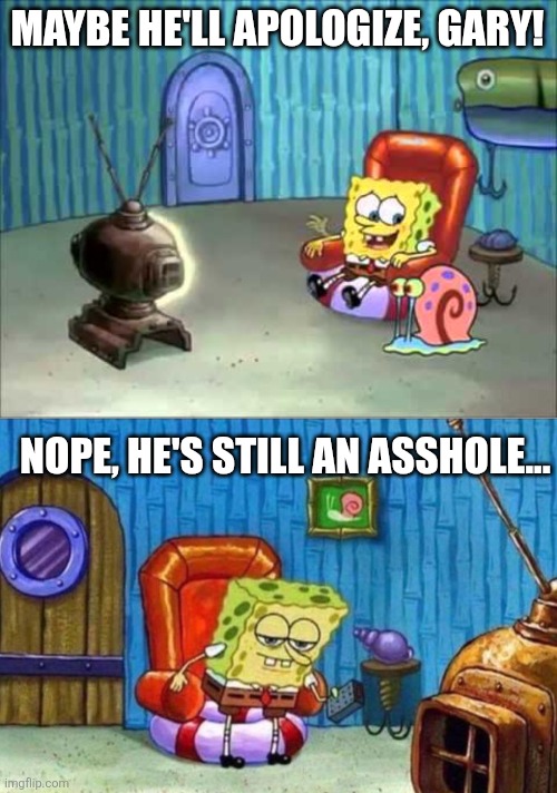 MAYBE HE'LL APOLOGIZE, GARY! NOPE, HE'S STILL AN ASSHOLE... | image tagged in spongebob watching tv,i'm outta here spongebob | made w/ Imgflip meme maker