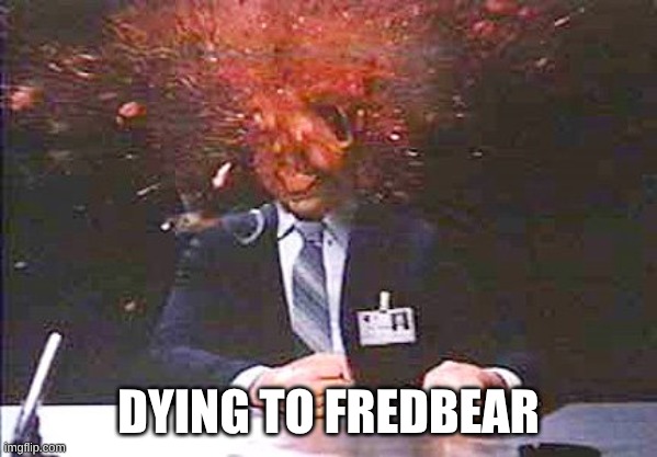 Headache I | DYING TO FREDBEAR | image tagged in headache i | made w/ Imgflip meme maker