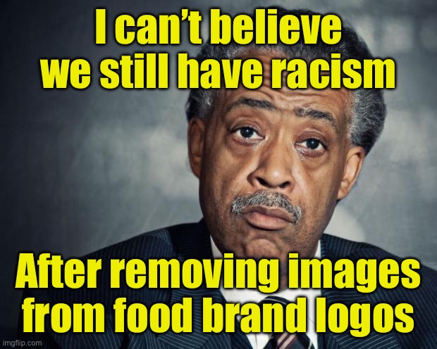 Racism | I can’t believe we still have racism; After removing images from food brand logos | image tagged in al sharpton racist,aunt jemima | made w/ Imgflip meme maker