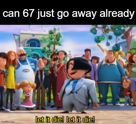 Let it die, let it die | can 67 just go away already | image tagged in let it die let it die | made w/ Imgflip meme maker