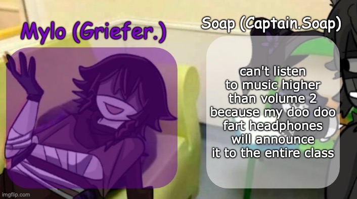Soap's and Mylo's forsaken temp | can't listen to music higher than volume 2 because my doo doo fart headphones will announce it to the entire class | image tagged in soap's and mylo's forsaken temp | made w/ Imgflip meme maker