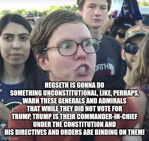 Triggered feminist | HEGSETH IS GONNA DO SOMETHING UNCONSTITUTIONAL, LIKE, PERHAPS, WARN THESE GENERALS AND ADMIRALS THAT WHILE THEY DID NOT VOTE FOR TRUMP, TRUM | image tagged in triggered feminist | made w/ Imgflip meme maker