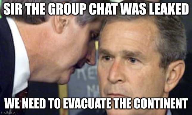 George Bush 9/11 | SIR THE GROUP CHAT WAS LEAKED; WE NEED TO EVACUATE THE CONTINENT | image tagged in george bush 9/11 | made w/ Imgflip meme maker
