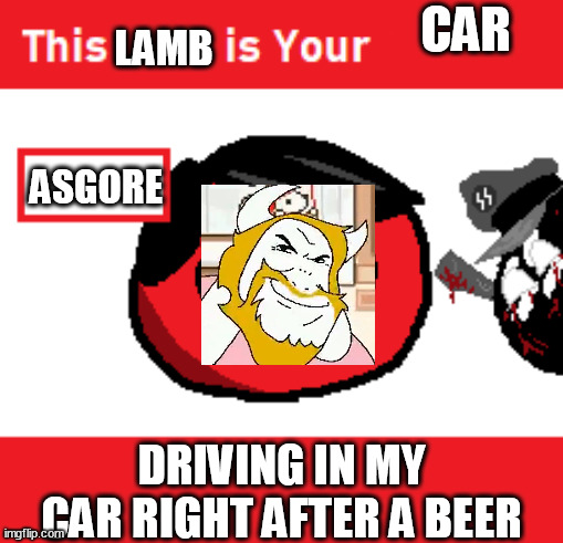hey that bump is shaped like a deer | CAR; LAMB; ASGORE; DRIVING IN MY CAR RIGHT AFTER A BEER | image tagged in this x is your x,dui,how about you die | made w/ Imgflip meme maker