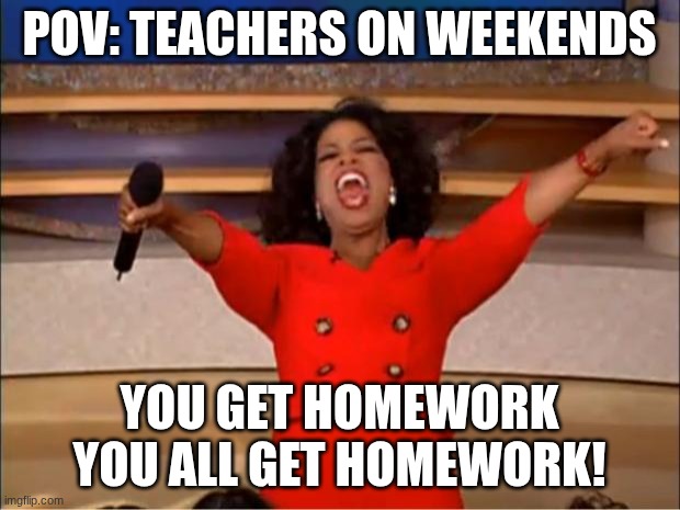 Oprah You Get A | POV: TEACHERS ON WEEKENDS; YOU GET HOMEWORK YOU ALL GET HOMEWORK! | image tagged in memes,oprah you get a | made w/ Imgflip meme maker