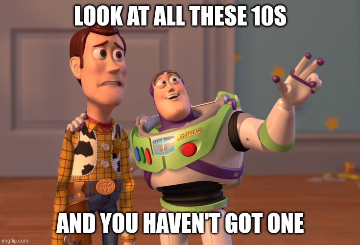 (Ada: huh?) | LOOK AT ALL THESE 10S; AND YOU HAVEN'T GOT ONE | image tagged in memes,x x everywhere | made w/ Imgflip meme maker