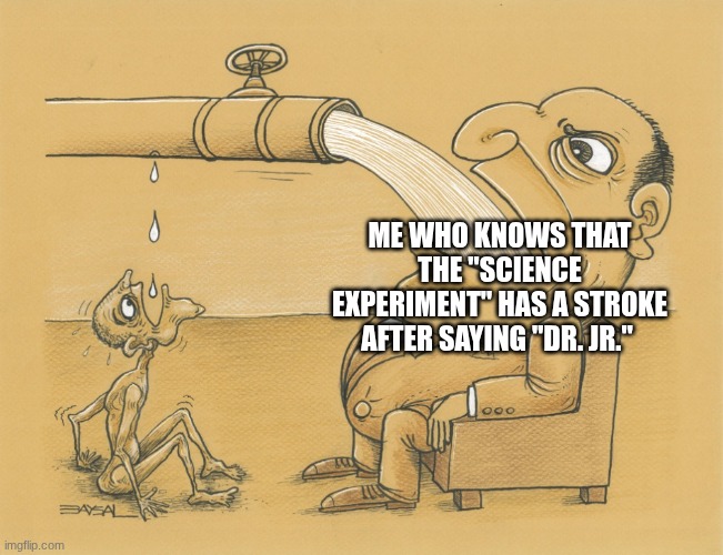 Guy who has lots of water | ME WHO KNOWS THAT THE "SCIENCE EXPERIMENT" HAS A STROKE AFTER SAYING "DR. JR." | image tagged in guy who has lots of water | made w/ Imgflip meme maker