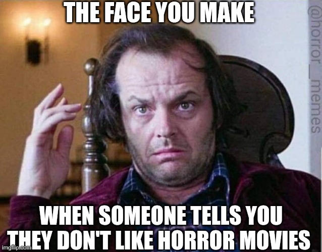 The Face You Make When Someone Tells You They Don't Like Horror Movies | THE FACE YOU MAKE; WHEN SOMEONE TELLS YOU THEY DON'T LIKE HORROR MOVIES | image tagged in chrisjoines1 | made w/ Imgflip meme maker