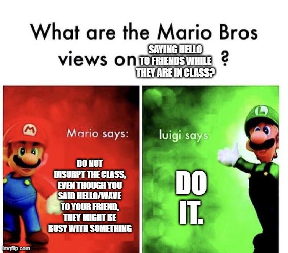 LUIGI WHAT THE FU- | SAYING HELLO TO FRIENDS WHILE THEY ARE IN CLASS? DO NOT DISURPT THE CLASS, EVEN THOUGH YOU SAID HELLO/WAVE TO YOUR FRIEND, THEY MIGHT BE BUSY WITH SOMETHING; DO IT. | image tagged in mario bros views | made w/ Imgflip meme maker
