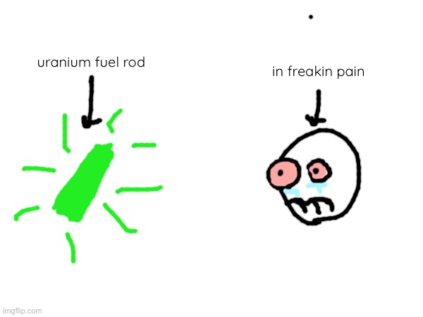 i say uhhhhhhhhhhh | uranium fuel rod; in freakin pain | image tagged in i was bored while making this,lmfao | made w/ Imgflip meme maker