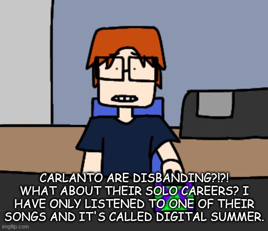 MC realising that the band behind Digital summer is disbanding after 9 years together. | CARLANTO ARE DISBANDING?!?! WHAT ABOUT THEIR SOLO CAREERS? I HAVE ONLY LISTENED TO ONE OF THEIR SONGS AND IT'S CALLED DIGITAL SUMMER. | image tagged in mc shocked while looking at the computer,mc,carlanto,comics,moscovio may | made w/ Imgflip meme maker