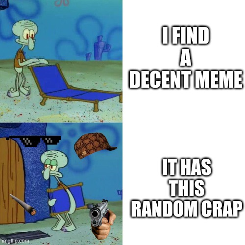 It's so annoying | I FIND A DECENT MEME; IT HAS THIS RANDOM CRAP | image tagged in squidward chair | made w/ Imgflip meme maker