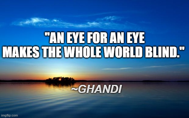 Inspirational Quote | "AN EYE FOR AN EYE MAKES THE WHOLE WORLD BLIND."; ~GHANDI | image tagged in inspirational quote | made w/ Imgflip meme maker