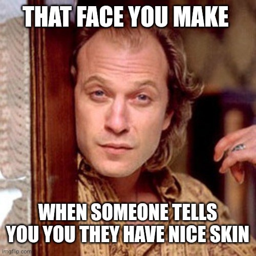 Buffalo Bill Silence of the lambs | THAT FACE YOU MAKE WHEN SOMEONE TELLS YOU YOU THEY HAVE NICE SKIN | image tagged in buffalo bill silence of the lambs | made w/ Imgflip meme maker