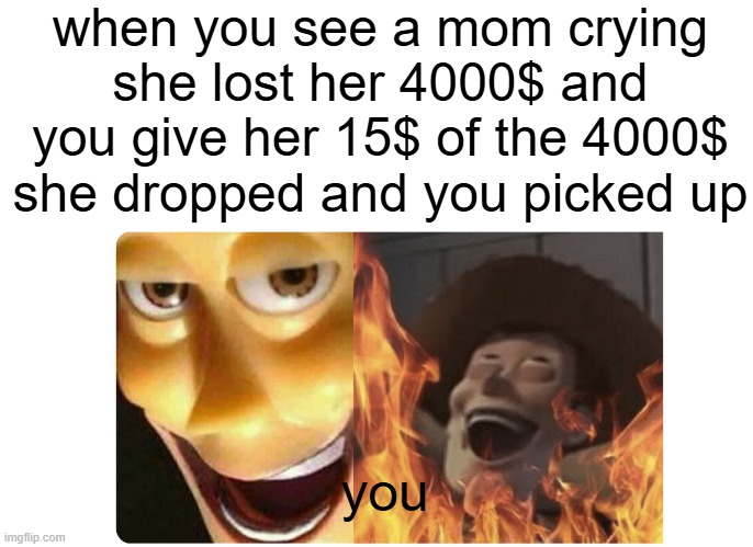 Satanic Woody | when you see a mom crying she lost her 4000$ and you give her 15$ of the 4000$ she dropped and you picked up; you | image tagged in satanic woody | made w/ Imgflip meme maker