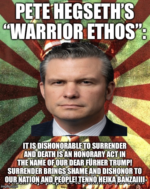 Long Live the Empire of America! Bro why are we repeating history | PETE HEGSETH’S “WARRIOR ETHOS”:; IT IS DISHONORABLE TO SURRENDER AND DEATH IS AN HONORARY ACT IN THE NAME OF OUR DEAR FÜRHER TRUMP! SURRENDER BRINGS SHAME AND DISHONOR TO OUR NATION AND PEOPLE! TENNO HEIKA BANZAIIII | image tagged in hideki tojo prepares to commit a war crime | made w/ Imgflip meme maker