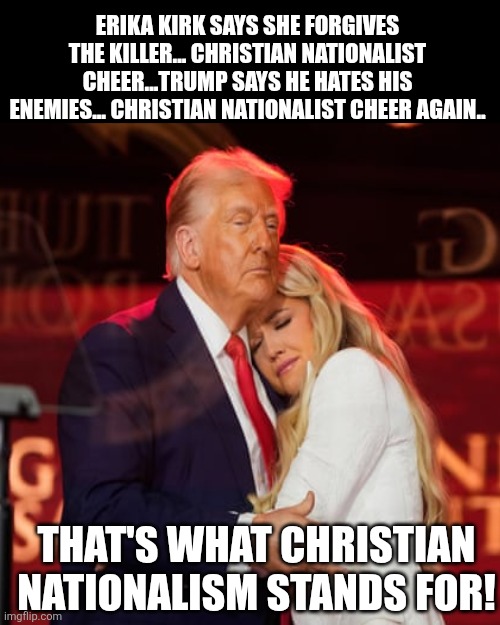 That's what they stand for | ERIKA KIRK SAYS SHE FORGIVES THE KILLER... CHRISTIAN NATIONALIST CHEER...TRUMP SAYS HE HATES HIS ENEMIES... CHRISTIAN NATIONALIST CHEER AGAIN.. THAT'S WHAT CHRISTIAN NATIONALISM STANDS FOR! | image tagged in charlie kirk,christianity,donald trump,trump,evangelicals,nevertrump | made w/ Imgflip meme maker