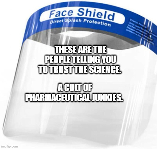 faceshield, | THESE ARE THE PEOPLE TELLING YOU TO TRUST THE SCIENCE. A CULT OF PHARMACEUTICAL JUNKIES. | image tagged in faceshield | made w/ Imgflip meme maker