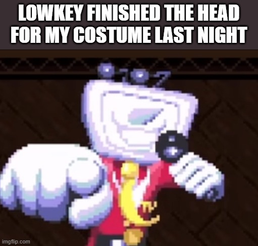 all i need are accessories now | LOWKEY FINISHED THE HEAD FOR MY COSTUME LAST NIGHT | image tagged in tv time | made w/ Imgflip meme maker