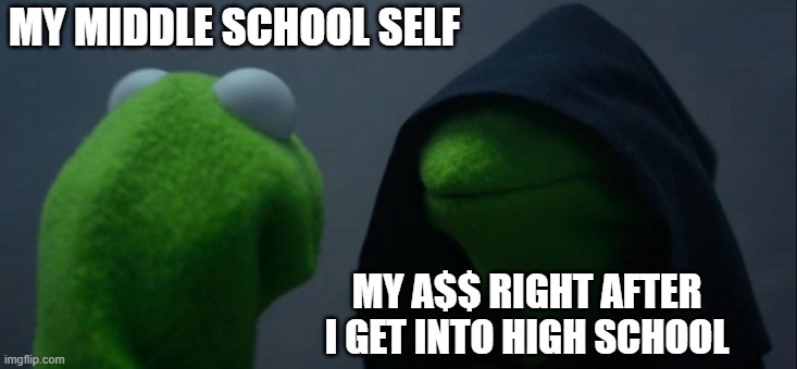Highschool | MY MIDDLE SCHOOL SELF; MY A$$ RIGHT AFTER I GET INTO HIGH SCHOOL | image tagged in memes,evil kermit | made w/ Imgflip meme maker