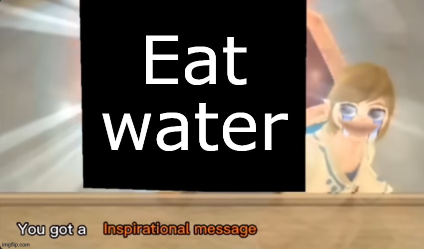 You got a Inspirational message | Eat water | image tagged in you got a inspirational message | made w/ Imgflip meme maker
