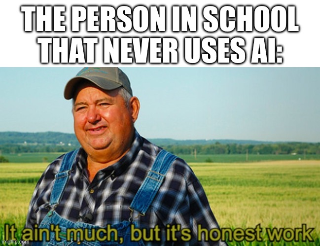 THE PERSON IN SCHOOL THAT NEVER USES AI: | image tagged in it ain't much but it's honest work | made w/ Imgflip meme maker