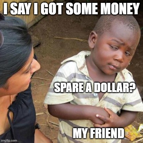 Money I guess | I SAY I GOT SOME MONEY; SPARE A DOLLAR? MY FRIEND | image tagged in memes,third world skeptical kid | made w/ Imgflip meme maker