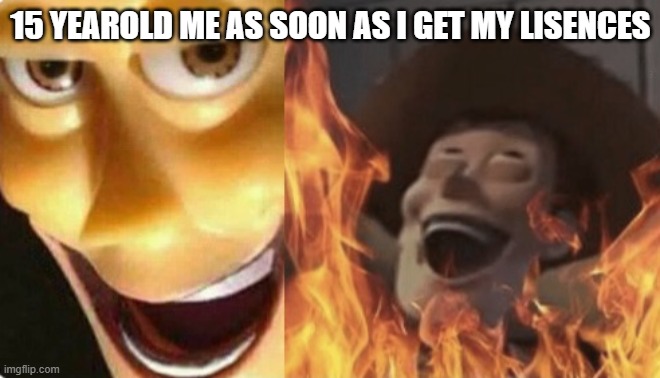 Highschool pt2 | 15 YEAROLD ME AS SOON AS I GET MY LISENCES | image tagged in satanic woody no spacing | made w/ Imgflip meme maker