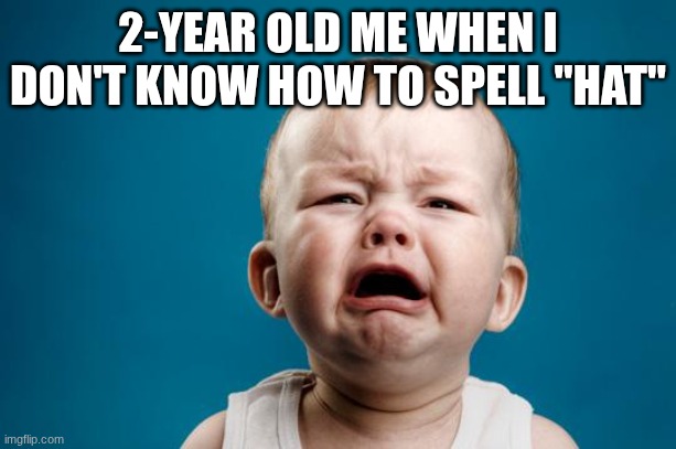 Me | 2-YEAR OLD ME WHEN I DON'T KNOW HOW TO SPELL "HAT" | image tagged in baby crying,sad | made w/ Imgflip meme maker